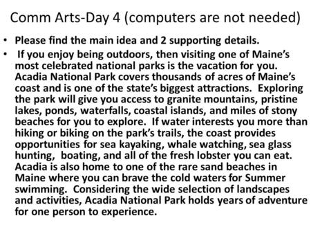 Comm Arts-Day 4 (computers are not needed) Please find the main idea and 2 supporting details. If you enjoy being outdoors, then visiting one of Maine’s.