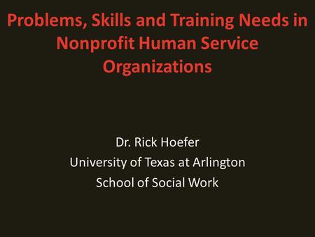 Problems, Skills and Training Needs in Nonprofit Human Service Organizations Dr. Rick Hoefer University of Texas at Arlington School of Social Work.