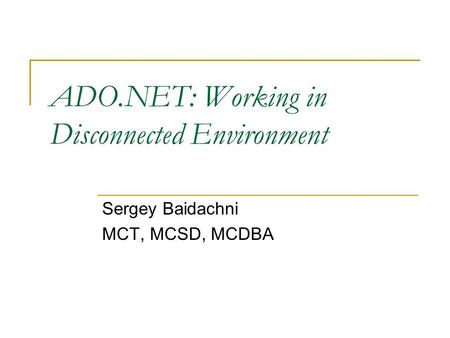ADO.NET: Working in Disconnected Environment Sergey Baidachni MCT, MCSD, MCDBA.