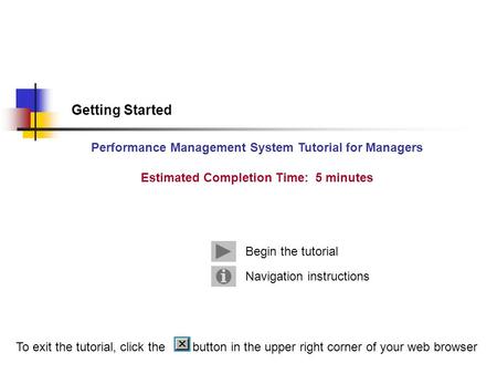 Getting Started Performance Management System Tutorial for Managers Estimated Completion Time: 5 minutes Navigation instructions Begin the tutorial To.