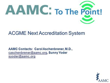 ACGME Next Accreditation System AAMC Contacts: Carol Aschenbrener, M.D., Sunny Yoder