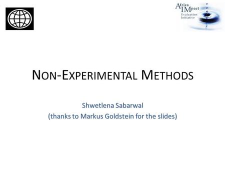 N ON -E XPERIMENTAL M ETHODS Shwetlena Sabarwal (thanks to Markus Goldstein for the slides)