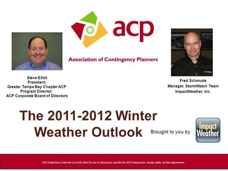 The 2011-2012 Winter Weather Outlook Fred Schmude Manager, StormWatch Team ImpactWeather, Inc. ACP Proprietary (Internal Use Only )Not for use or disclosure.