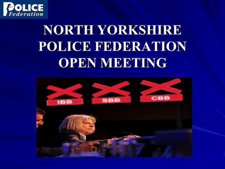 NORTH YORKSHIRE POLICE FEDERATION OPEN MEETING. NORTH YORKSHIRE POLICE FEDERATION OPEN MEETING 2012 7.15pm Introduction – Jon Gaunt 7.20pm – 7.30pm Federation.