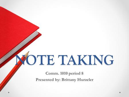 NOTE TAKING Comm. 1010 period 8 Presented by: Brittany Hurzeler.