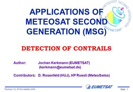Version 1.0, 30 November 2004 Slide: 1 APPLICATIONS OF METEOSAT SECOND GENERATION (MSG) DETECTION OF CONTRAILS Author:Jochen Kerkmann (EUMETSAT)
