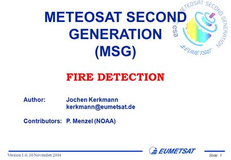 Version 1.0, 30 November 2004 Slide: 1 METEOSAT SECOND GENERATION (MSG) FIRE DETECTION Author:Jochen Kerkmann Contributors:P. Menzel.