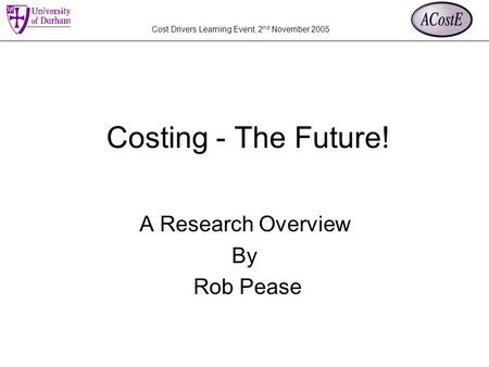 Cost Drivers Learning Event, 2 nd November 2005 Costing - The Future! A Research Overview By Rob Pease.