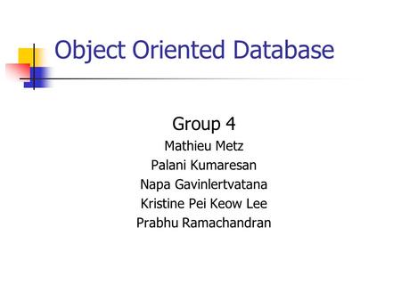 Object Oriented Database Group 4 Mathieu Metz Palani Kumaresan Napa Gavinlertvatana Kristine Pei Keow Lee Prabhu Ramachandran.