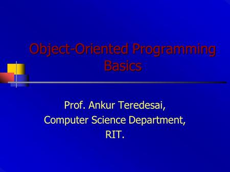 Object-Oriented Programming Basics Prof. Ankur Teredesai, Computer Science Department, RIT.