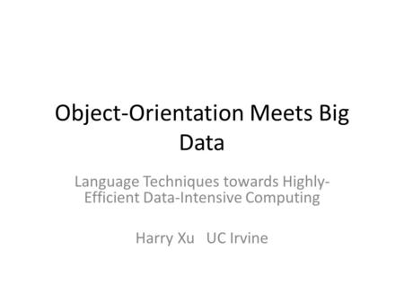 Object-Orientation Meets Big Data Language Techniques towards Highly- Efficient Data-Intensive Computing Harry Xu UC Irvine.