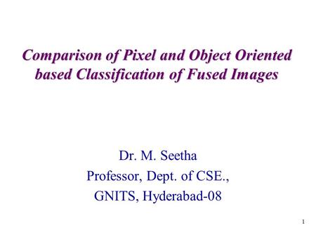 1 Comparison of Pixel and Object Oriented based Classification of Fused Images Dr. M. Seetha Professor, Dept. of CSE., GNITS, Hyderabad-08.