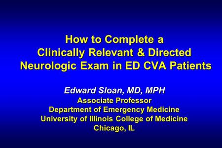 How to Complete a Clinically Relevant & Directed Neurologic Exam in ED CVA Patients Edward Sloan, MD, MPH Associate Professor Department of Emergency.