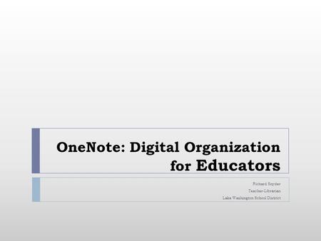 OneNote: Digital Organization for Educators Richard Snyder Teacher-Librarian Lake Washington School District.
