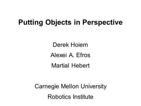 Putting Objects in Perspective Derek Hoiem Alexei A. Efros Martial Hebert Carnegie Mellon University Robotics Institute.