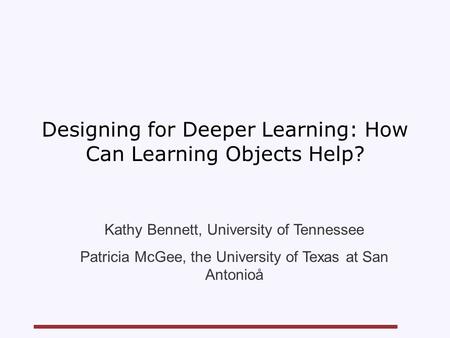 Designing for Deeper Learning: How Can Learning Objects Help? Kathy Bennett, University of Tennessee Patricia McGee, the University of Texas at San Antonioå.