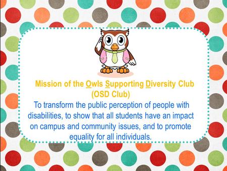 M Mission of the Owls Supporting Diversity Club (OSD Club) To transform the public perception of people with disabilities, to show that all students have.