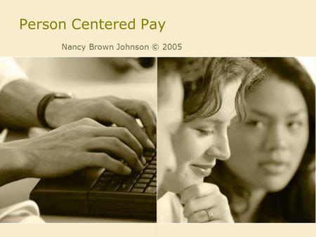 Person Centered Pay Nancy Brown Johnson © 2005. Person Centered Pay Pay-for-Knowledge –Competency Based Pay –Skill Based Pay.