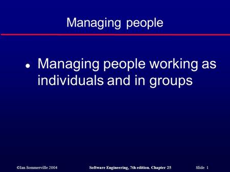 ©Ian Sommerville 2004Software Engineering, 7th edition. Chapter 25 Slide 1 Managing people l Managing people working as individuals and in groups.