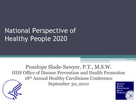 National Perspective of Healthy People 2020 Penelope Slade-Sawyer, P.T., M.S.W. HHS Office of Disease Prevention and Health Promotion 18 th Annual Healthy.