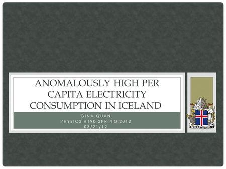 GINA QUAN PHYSICS H190 SPRING 2012 03/21/12 ANOMALOUSLY HIGH PER CAPITA ELECTRICITY CONSUMPTION IN ICELAND.