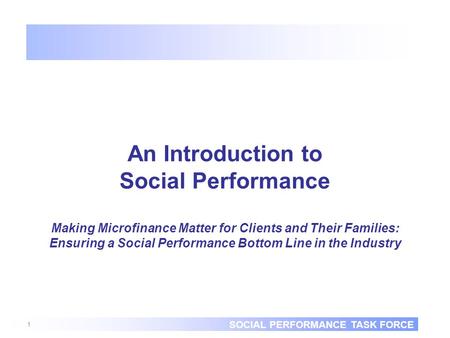 SOCIAL PERFORMANCE TASK FORCE 1 An Introduction to Social Performance Making Microfinance Matter for Clients and Their Families: Ensuring a Social Performance.
