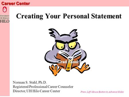 Career Center Creating Your Personal Statement Norman S. Stahl, Ph.D. Registered Professional Career Counselor Director, UH Hilo Career Center Grad Skool.