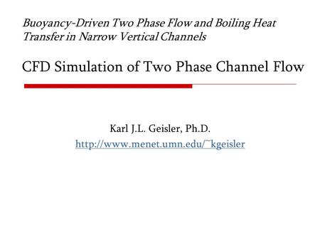Karl J.L. Geisler, Ph.D. http://www.menet.umn.edu/~kgeisler Buoyancy-Driven Two Phase Flow and Boiling Heat Transfer in Narrow Vertical Channels CFD Simulation.