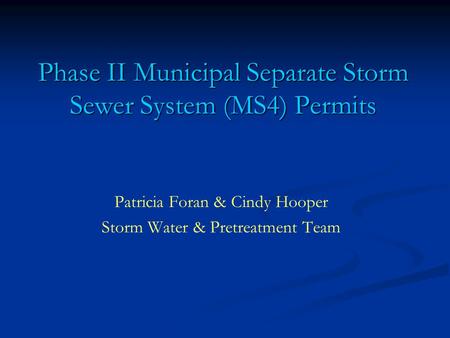 Phase II Municipal Separate Storm Sewer System (MS4) Permits Patricia Foran & Cindy Hooper Storm Water & Pretreatment Team.