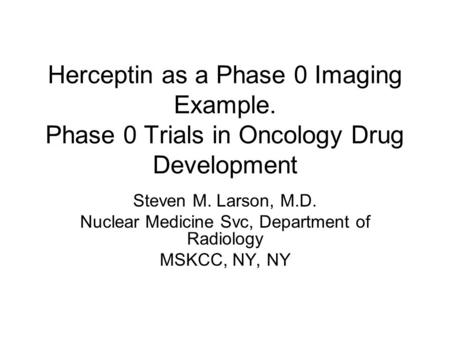 Herceptin as a Phase 0 Imaging Example. Phase 0 Trials in Oncology Drug Development Steven M. Larson, M.D. Nuclear Medicine Svc, Department of Radiology.