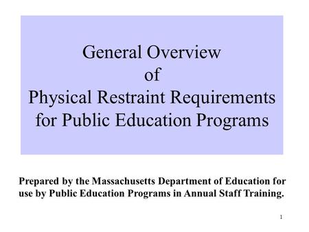 1 General Overview of Physical Restraint Requirements for Public Education Programs Prepared by the Massachusetts Department of Education for use by Public.