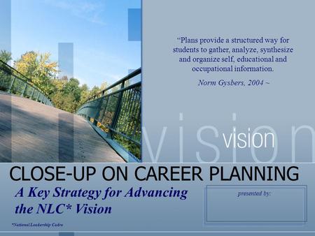 CLOSE-UP ON CAREER PLANNING A Key Strategy for Advancing the NLC* Vision “Plans provide a structured way for students to gather, analyze, synthesize and.