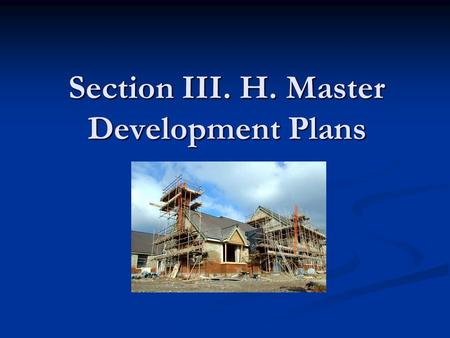 Section III. H. Master Development Plans. Goals What is a Master Development Plan? What is a Master Development Plan? What information is needed? What.