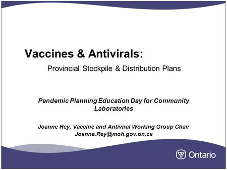 Vaccines & Antivirals: Provincial Stockpile & Distribution Plans Pandemic Planning Education Day for Community Laboratories Joanne Rey, Vaccine and Antiviral.