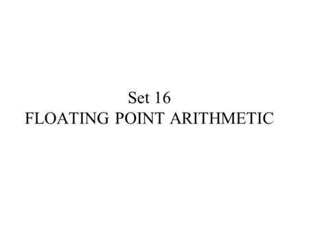 Set 16 FLOATING POINT ARITHMETIC. TOPICS Binary representation of floating point Numbers Computer representation of floating point numbers Floating point.