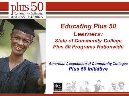 Educating Plus 50 Learners: State of Community College Plus 50 Programs Nationwide American Association of Community Colleges Plus 50 Initiative.