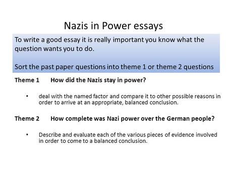 Nazis in Power essays Theme 1 How did the Nazis stay in power? deal with the named factor and compare it to other possible reasons in order to arrive at.