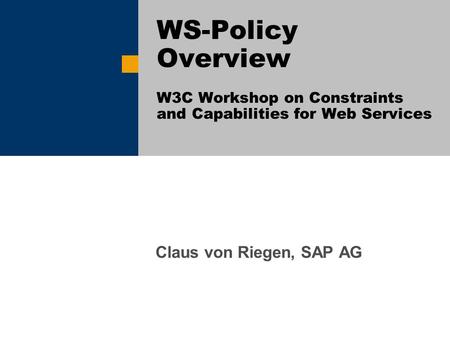Claus von Riegen, SAP AG WS-Policy Overview W3C Workshop on Constraints and Capabilities for Web Services.