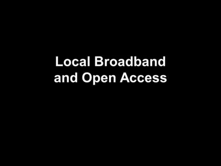 Local Broadband and Open Access. Context Asymetric regulation: cable and telcos Broadband deployment: xDSL v. Cable modems Mergers cause policy review.