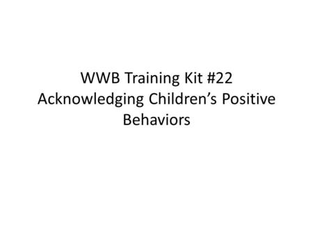 WWB Training Kit #22 Acknowledging Children’s Positive Behaviors.