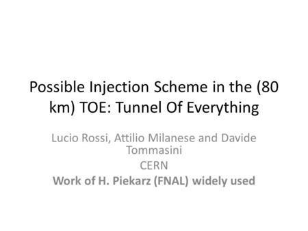 Possible Injection Scheme in the (80 km) TOE: Tunnel Of Everything Lucio Rossi, Attilio Milanese and Davide Tommasini CERN Work of H. Piekarz (FNAL) widely.