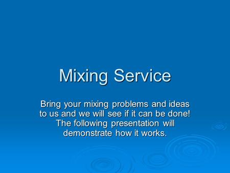 Mixing Service Bring your mixing problems and ideas to us and we will see if it can be done! The following presentation will demonstrate how it works.
