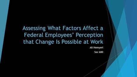 Assessing What Factors Affect a Federal Employees’ Perception that Change Is Possible at Work Ali Hemyeri Soc 680.