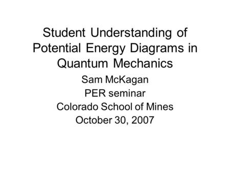 Student Understanding of Potential Energy Diagrams in Quantum Mechanics Sam McKagan PER seminar Colorado School of Mines October 30, 2007.