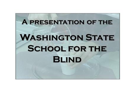 Welcome A presentation of the Washington State School for the Blind A presentation of the Washington State School for the Blind.