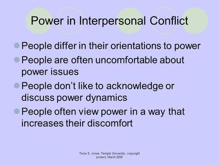 Tricia S. Jones, Temple University, copyright protect, March 2006 Power in Interpersonal Conflict People differ in their orientations to power People are.