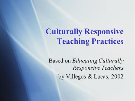 Culturally Responsive Teaching Practices Based on Educating Culturally Responsive Teachers by Villegos & Lucas, 2002 Based on Educating Culturally Responsive.