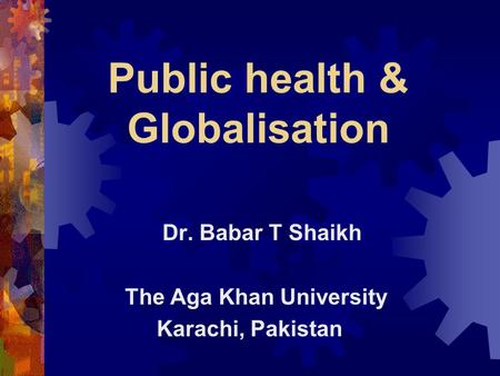 Public health & Globalisation Dr. Babar T Shaikh The Aga Khan University Karachi, Pakistan.