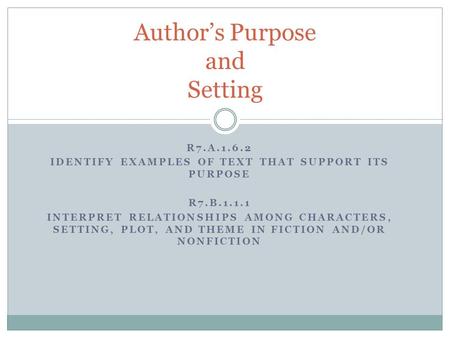 R7.A.1.6.2 IDENTIFY EXAMPLES OF TEXT THAT SUPPORT ITS PURPOSE R7.B.1.1.1 INTERPRET RELATIONSHIPS AMONG CHARACTERS, SETTING, PLOT, AND THEME IN FICTION.
