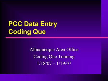 PCC Data Entry Coding Que Albuquerque Area Office Coding Que Training 1/18/07 – 1/19/07.